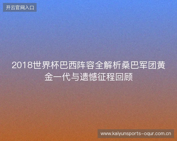 2018世界杯巴西阵容全解析桑巴军团黄金一代与遗憾征程回顾