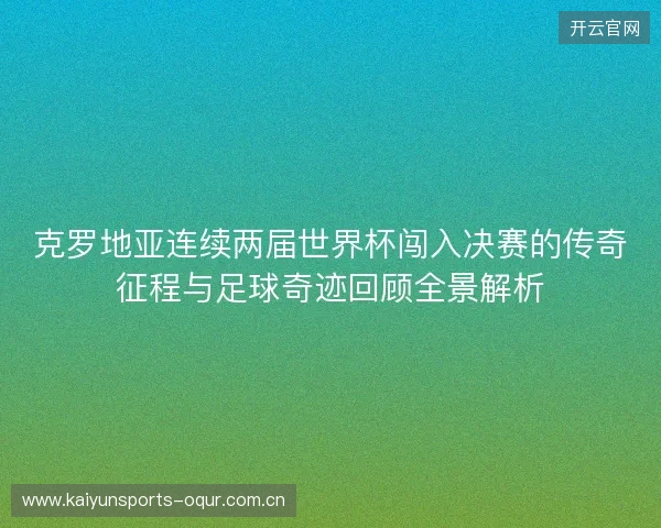 克罗地亚连续两届世界杯闯入决赛的传奇征程与足球奇迹回顾全景解析
